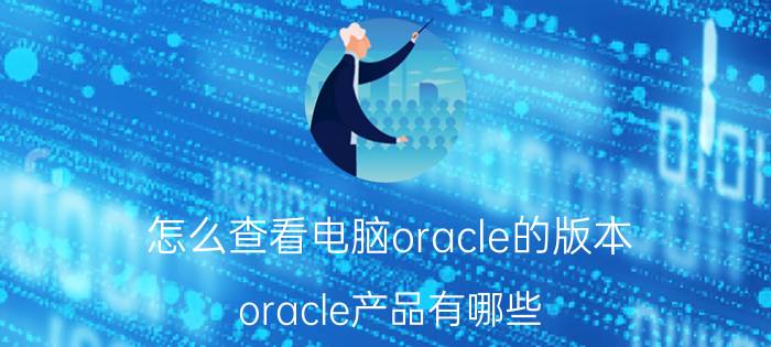 怎么查看电脑oracle的版本 oracle产品有哪些？